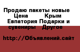 Продаю пакеты новые › Цена ­ 10 - Крым, Евпатория Подарки и сувениры » Другое   